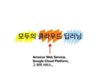 모두의 클라우드 딥러닝모두의 클라우드 딥러닝
Amazon Web Service,
Google Cloud Platform,
그 외의 서비스..
 