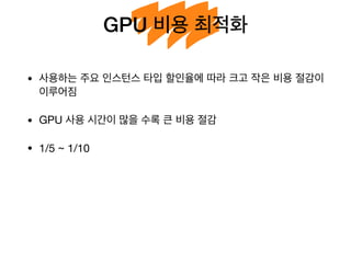 GPU 비용 최적화
• 사용하는 주요 인스턴스 타입 할인율에 따라 크고 작은 비용 절감이
이루어짐

• GPU 사용 시간이 많을 수록 큰 비용 절감

• 1/5 ~ 1/10
 