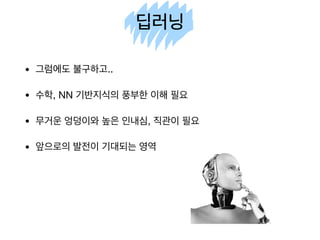 딥러닝
• 그럼에도 불구하고..

• 수학, NN 기반지식의 풍부한 이해 필요

• 무거운 엉덩이와 높은 인내심, 직관이 필요

• 앞으로의 발전이 기대되는 영역
 