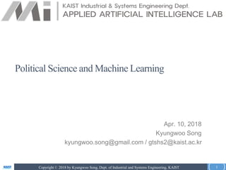 Copyright © 2018 by Kyungwoo Song, Dept. of Industrial and Systems Engineering, KAIST
Apr. 10, 2018
Kyungwoo Song
kyungwoo.song@gmail.com / gtshs2@kaist.ac.kr
1
Political Science and Machine Learning
 