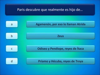 Paris descubre que realmente es hijo de…
Agamenón, por eso lo llaman Atrida
Zeus
Odiseo y Penélope, reyes de Ítaca
Príamo y Hécuba, reyes de Troya
a
b
c
d
 