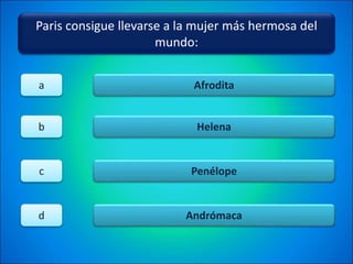 Paris consigue llevarse a la mujer más hermosa del
mundo:
Afrodita
Helena
Penélope
Andrómaca
a
b
c
d
 