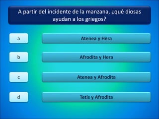 A partir del incidente de la manzana, ¿qué diosas
ayudan a los griegos?
Atenea y Hera
Afrodita y Hera
Atenea y Afrodita
Tetis y Afrodita
a
b
c
d
 