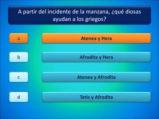 A partir del incidente de la manzana, ¿qué diosas
ayudan a los griegos?
Atenea y Hera
Afrodita y Hera
Atenea y Afrodita
Tetis y Afrodita
a
b
c
d
 