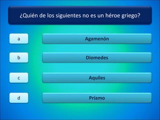 ¿Quién de los siguientes no es un héroe griego?
Agamenón
Diomedes
Aquiles
Príamo
a
b
c
d
 