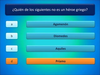 ¿Quién de los siguientes no es un héroe griego?
Agamenón
Diomedes
Aquiles
Príamo
a
b
c
d
 