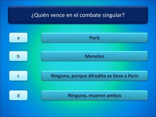 ¿Quién vence en el combate singular?
Paris
Menelao
Ninguno, porque Afrodita se lleva a Paris
Ninguno, mueren ambos
a
b
c
d
 