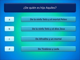 ¿De quién es hijo Aquiles?
De la ninfa Tetis y el mortal Peleo
De la ninfa Tetis y el dios Zeus
De Afrodita y un mortal
De Tindáreo y Leda
a
b
c
d
 