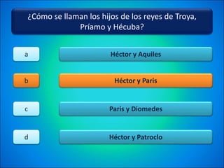 ¿Cómo se llaman los hijos de los reyes de Troya,
Príamo y Hécuba?
Héctor y Aquiles
Héctor y Paris
Paris y Diomedes
Héctor y Patroclo
a
b
c
d
 
