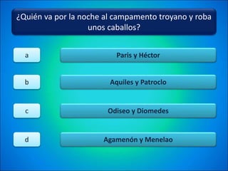 ¿Quién va por la noche al campamento troyano y roba
unos caballos?
Paris y Héctor
Aquiles y Patroclo
Odiseo y Diomedes
Agamenón y Menelao
a
b
c
d
 