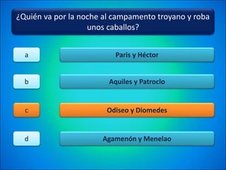 ¿Quién va por la noche al campamento troyano y roba
unos caballos?
Paris y Héctor
Aquiles y Patroclo
Odiseo y Diomedes
Agamenón y Menelao
a
b
c
d
 