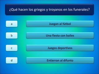 ¿Qué hacen los griegos y troyanos en los funerales?
Juegan al fútbol
Una fiesta con bailes
Juegos deportivos
Entierran al difunto
a
b
c
d
 
