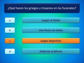 ¿Qué hacen los griegos y troyanos en los funerales?
Juegan al fútbol
Una fiesta con bailes
Juegos deportivos
Entierran al difunto
a
b
c
d
 