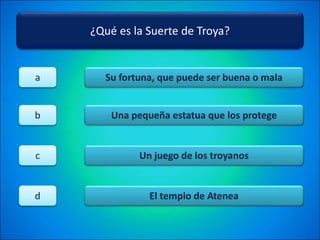 ¿Qué es la Suerte de Troya?
Su fortuna, que puede ser buena o mala
Una pequeña estatua que los protege
Un juego de los troyanos
El templo de Atenea
a
b
c
d
 