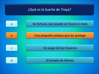 ¿Qué es la Suerte de Troya?
Su fortuna, que puede ser buena o mala
Una pequeña estatua que los protege
Un juego de los troyanos
El templo de Atenea
a
b
c
d
 