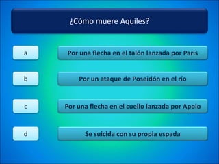 ¿Cómo muere Aquiles?
Por una flecha en el talón lanzada por Paris
Por un ataque de Poseidón en el río
Por una flecha en el cuello lanzada por Apolo
Se suicida con su propia espada
a
b
c
d
 