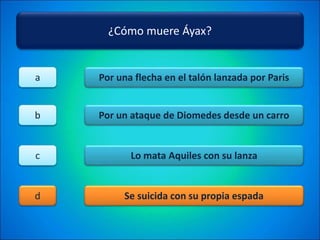 ¿Cómo muere Áyax?
Por una flecha en el talón lanzada por Paris
Por un ataque de Diomedes desde un carro
Lo mata Aquiles con su lanza
Se suicida con su propia espada
a
b
c
d
 