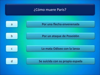 ¿Cómo muere Paris?
Por una flecha envenenada
Por un ataque de Poseidón
Lo mata Odiseo con la lanza
Se suicida con su propia espada
a
b
c
d
 