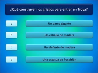 ¿Qué construyen los griegos para entrar en Troya?
Un barco gigante
Un caballo de madera
Un elefante de madera
Una estatua de Poseidón
a
b
c
d
 