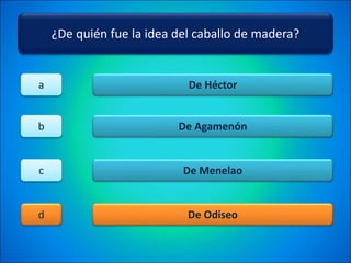 ¿De quién fue la idea del caballo de madera?
De Héctor
De Agamenón
De Menelao
De Odiseo
a
b
c
d
 