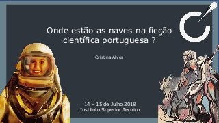 Onde estão as naves na ficção
científica portuguesa ?
Cristina Alves
14 – 15 de Julho 2018
Instituto Superior Técnico
 