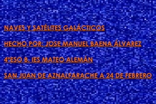 Naves y Satélites GalácticosNaves y Satélites Galácticos
Jose Manuel Baena ÁlvarezJose Manuel Baena Álvarez
NAVES Y SATÉLI...