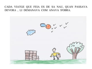 CADA VIATGE QUE FEIA ES DE SA NAU, QUAN PASSAVA DEVORA , LI DEMANAVA COM ANAVA S'OBRA. 