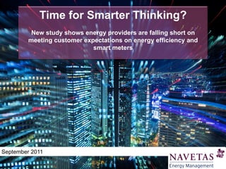 Time for Smarter Thinking?
          New study shows energy providers are falling short on
         meeting customer expectations on energy efficiency and
                             smart meters




September 2011
 