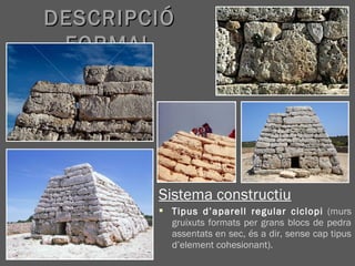 Sistema constructiu
 Tipus d’aparell regular ciclopi (murs
gruixuts formats per grans blocs de pedra
assentats en sec, és a dir, sense cap tipus
d’element cohesionant).
DESCRIPCIÓDESCRIPCIÓ
FORMALFORMAL
 