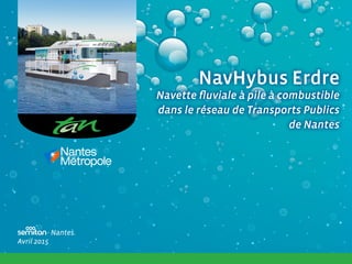 NavHybus Erdre
Navette fluviale à pile à combustible
dans le réseau de Transports Publics
de Nantes
NavHybus Erdre
Navette fluviale à pile à combustible
dans le réseau de Transports Publics
de Nantes
- Nantes.
Avril 2015
 