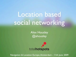 Location based
   social networking
                   Alex Housley
                    @ahousley




Navigation & Location Europe, Amsterdam - 11th June 2009
 
