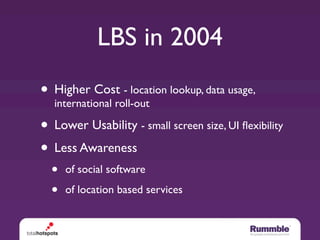 LBS in 2004
• Higher Cost - location lookup, data usage,
  international roll-out

• Lower Usability - small screen size, ...