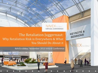 VIRTUAL CONFERENCE
NAVEX Global November 2013 Virtual Conference
The Retaliation Juggernaut:
Why Retaliation Risk is Everywhere & What
You Should Do About it
VIRTUAL CONFERENCE
 