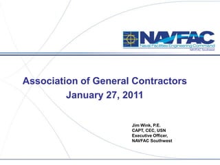 NAVFAC Southwest




Association of General Contractors
         January 27, 2011

                      Jim Wink, P.E.
                      CAPT, CEC, USN
                      Executive Officer,
                      NAVFAC Southwest
 