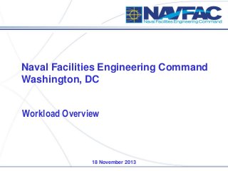 Naval Facilities Engineering Command
Washington, DC

Workload Overview

18 November 2013

 