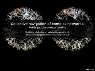 Collective navigation of complex networks:
Participatory greedy routing
Kaj Kolja Kleineberg | kkleineberg@ethz.ch
@KoljaKleineberg | koljakleineberg.wordpress.com
 