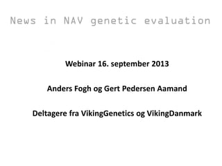 Webinar 16. september 2013
Anders Fogh og Gert Pedersen Aamand
Deltagere fra VikingGenetics og VikingDanmark
News in NAV genetic evaluation
 