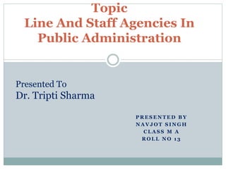 P R E S E N T E D B Y
N A V J O T S I N G H
C L A S S M A
R O L L N O 1 3
Topic
Line And Staff Agencies In
Public Administration
Presented To
Dr. Tripti Sharma
 