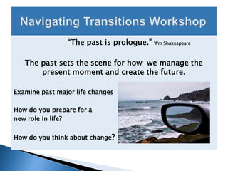 “The past is prologue.”   Wm Shakespeare



   The past sets the scene for how we manage the
       present moment and create the future.

Examine past major life changes

How do you prepare for a
new role in life?

How do you think about change?
 