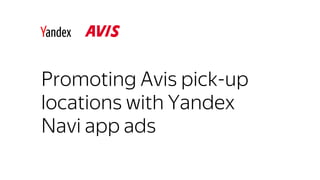 Promoting Avis pick-up
locations with Yandex
Navi app ads
 