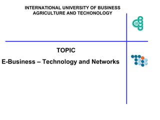TOPIC
E-Business – Technology and Networks
INTERNATIONAL UNIVERSITY OF BUSINESS
AGRICULTURE AND TECHONOLOGY
 