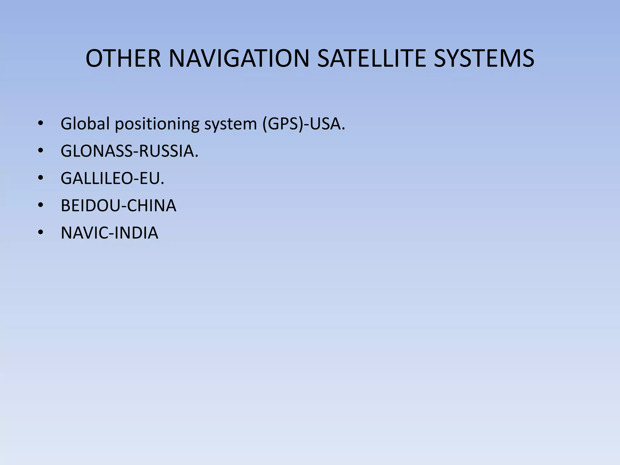 OTHER NAVIGATION SATELLITE SYSTEMS
• Global positioning system (GPS)-USA.
• GLONASS-RUSSIA.
• GALLILEO-EU.
• BEIDOU-CHINA
• NAVIC-INDIA
 