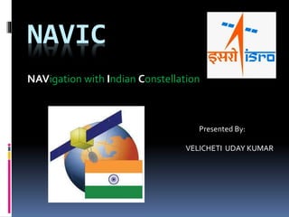 NAVIC
NAVigation with Indian Constellation
Presented By:
VELICHETI UDAY KUMAR
 