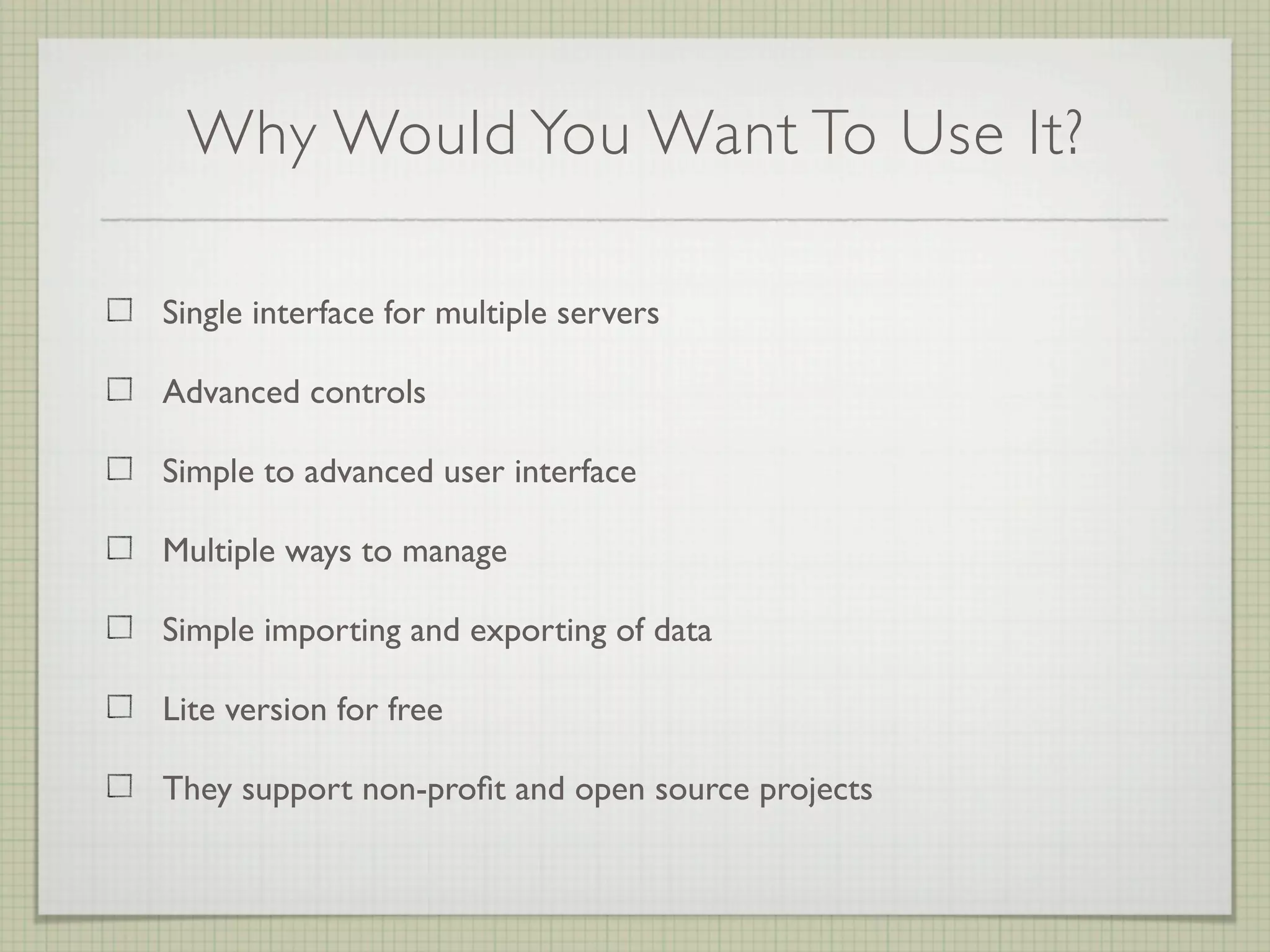 Why Would You Want To Use It?

Single interface for multiple servers

Advanced controls

Simple to advanced user interface

Multiple ways to manage

Simple importing and exporting of data

Lite version for free

They support non-proﬁt and open source projects
 