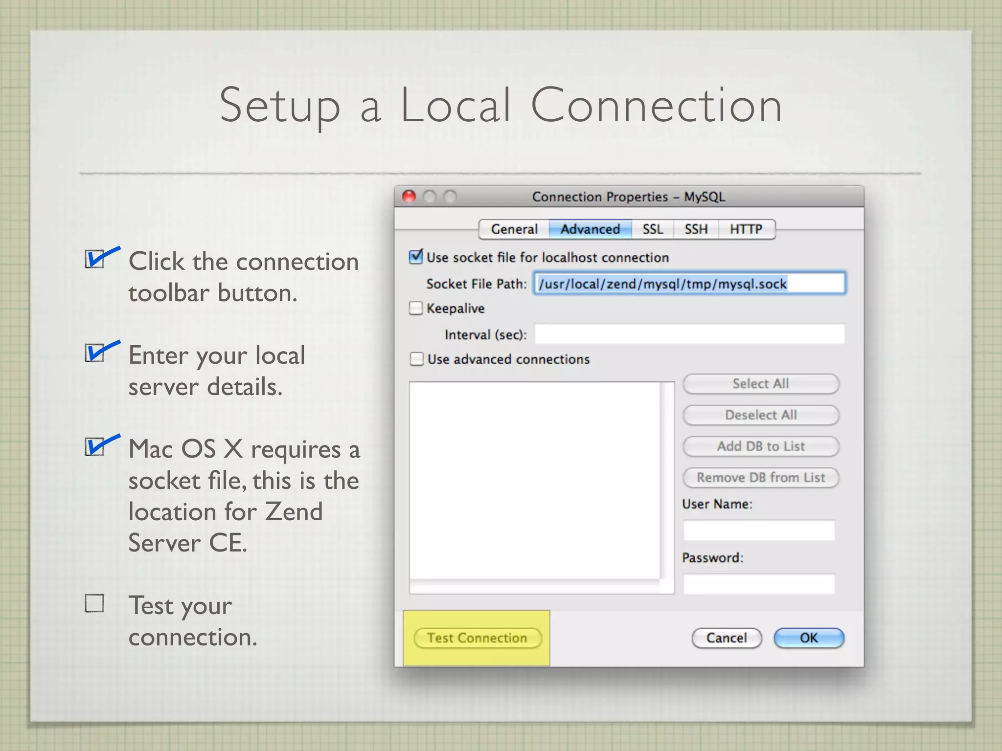 Setup a Local Connection

Click the connection
toolbar button.

Enter your local
server details.

Mac OS X requires a
socket ﬁle, this is the
location for Zend
Server CE.

Test your
connection.
 