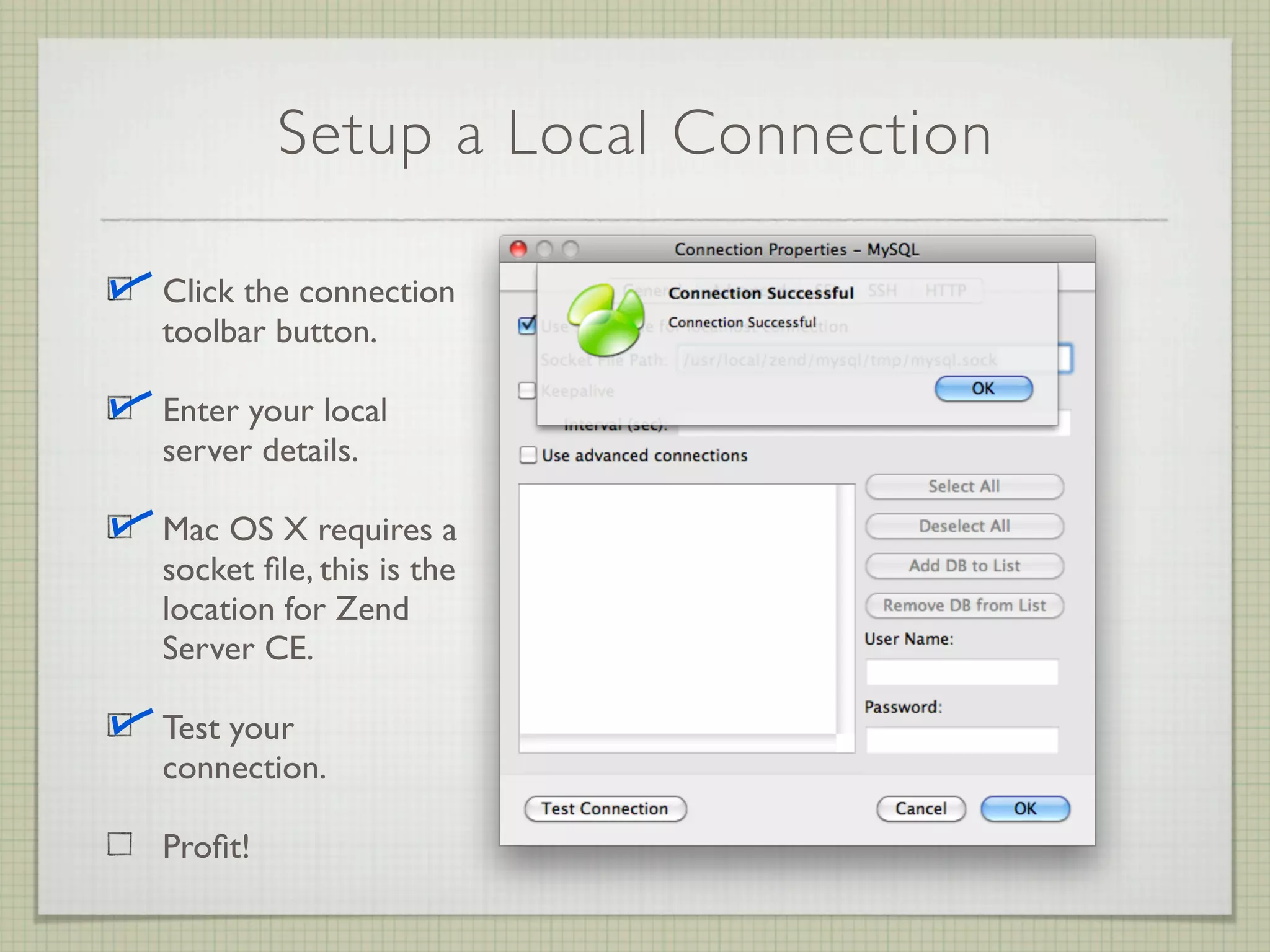 Setup a Local Connection

Click the connection
toolbar button.

Enter your local
server details.

Mac OS X requires a
socket ﬁle, this is the
location for Zend
Server CE.

Test your
connection.

Proﬁt!
 