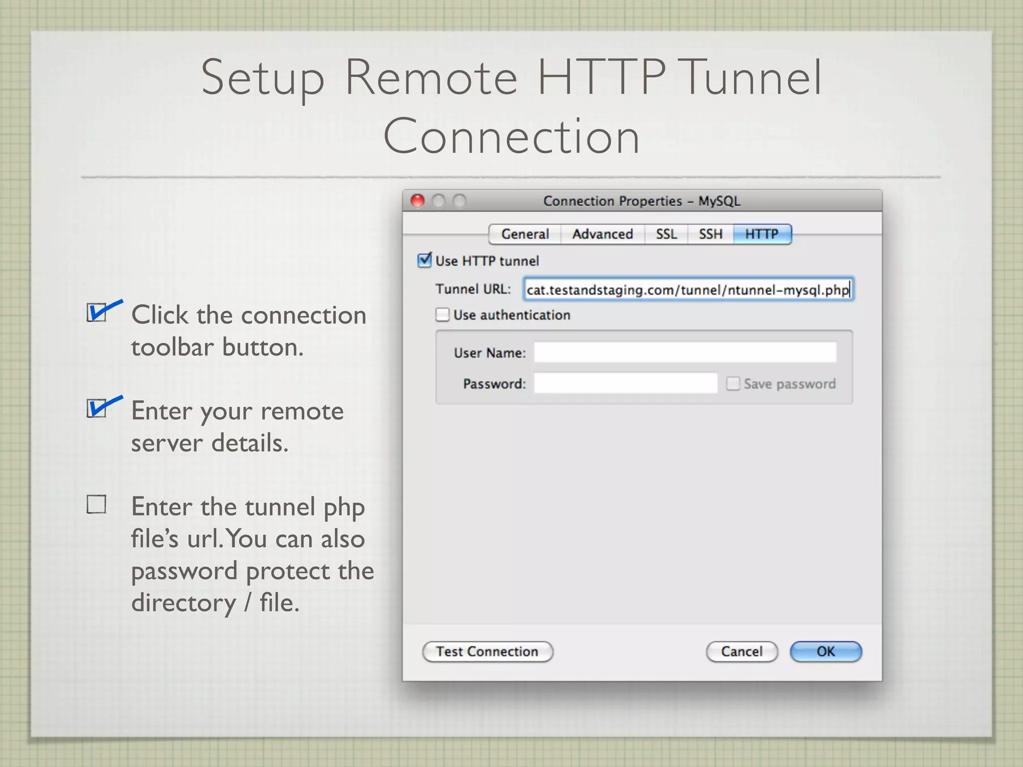 Setup Remote HTTP Tunnel
             Connection


Click the connection
toolbar button.

Enter your remote
server details.

Enter the tunnel php
ﬁle’s url. You can also
password protect the
directory / ﬁle.
 