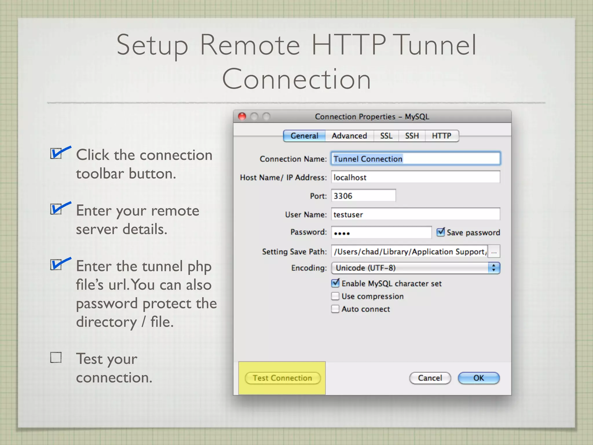 Setup Remote HTTP Tunnel
             Connection

Click the connection
toolbar button.

Enter your remote
server details.

Enter the tunnel php
ﬁle’s url. You can also
password protect the
directory / ﬁle.

Test your
connection.
 
