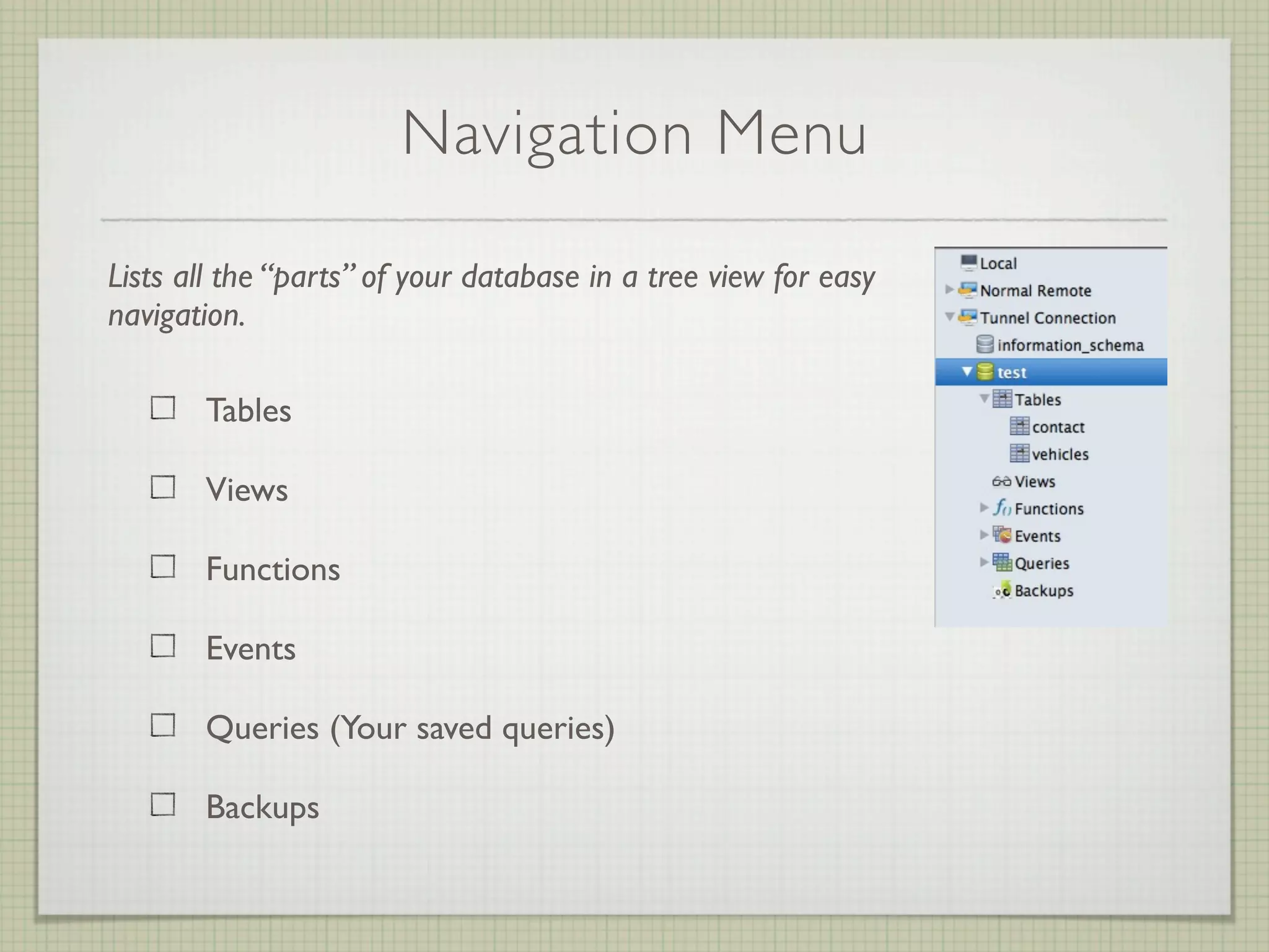 Navigation Menu

Lists all the “parts” of your database in a tree view for easy
navigation.

       Tables

       Views

       Functions

       Events

       Queries (Your saved queries)

       Backups
 