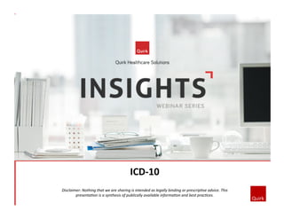 ICD-­‐10	
  	
  
Disclaimer:	
  Nothing	
  that	
  we	
  are	
  sharing	
  is	
  intended	
  as	
  legally	
  binding	
  or	
  prescrip7ve	
  advice.	
  This	
  
presenta7on	
  is	
  a	
  synthesis	
  of	
  publically	
  available	
  informa7on	
  and	
  best	
  prac7ces.	
  

 